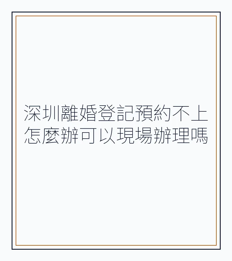 深圳離婚登記預約不上怎麼辦可以現場辦理嗎
