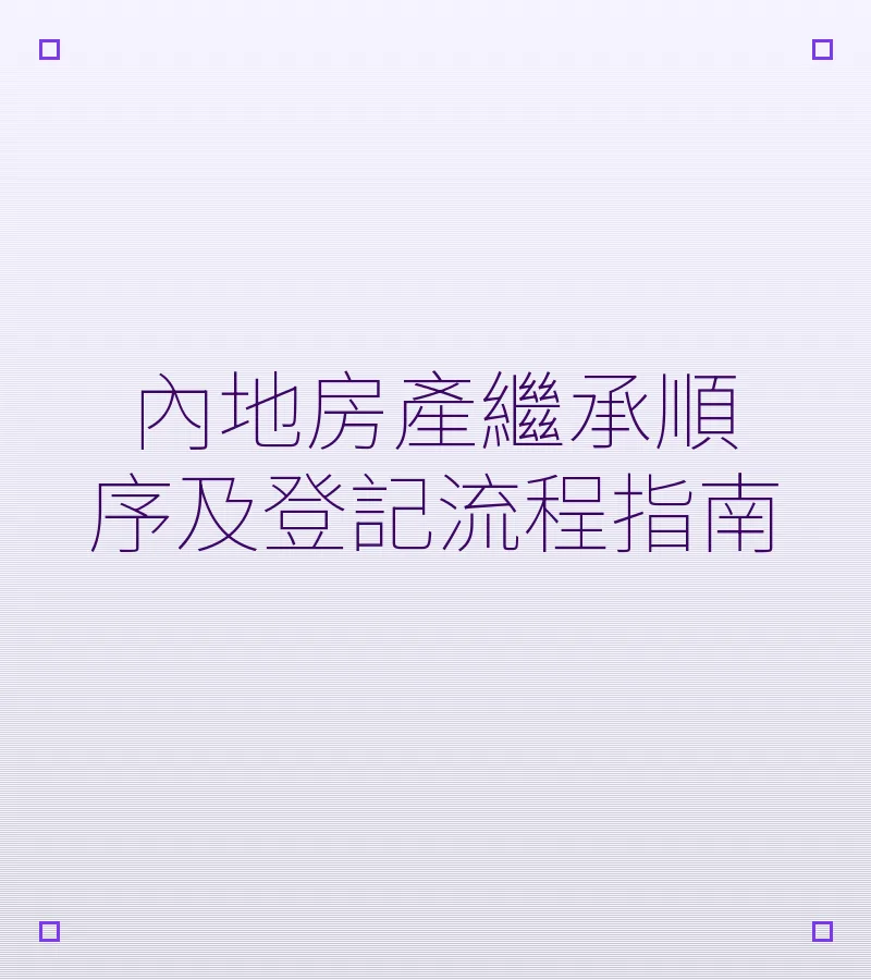 內地房產繼承順序及登記流程指南