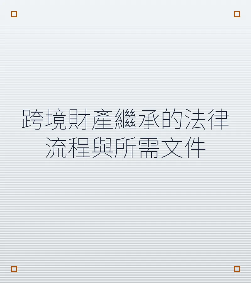 跨境財產繼承的法律流程與所需文件