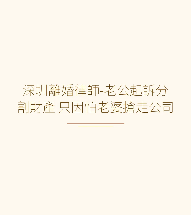 深圳離婚律師-老公起訴分割財產 只因怕老婆搶走公司