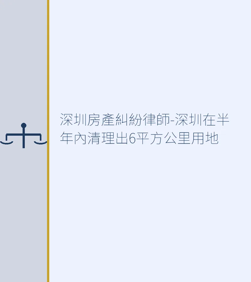 深圳房產糾紛律師-深圳在半年內清理出6平方公里用地