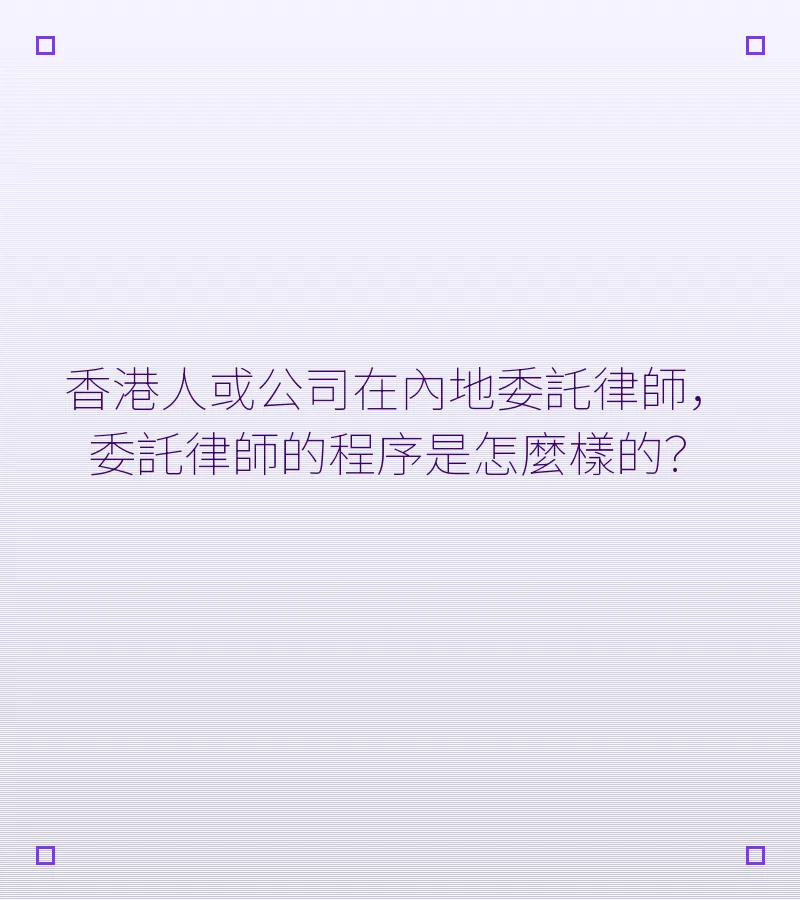 香港人或公司在內地委託律師，委託律師的程序是怎麼樣的？