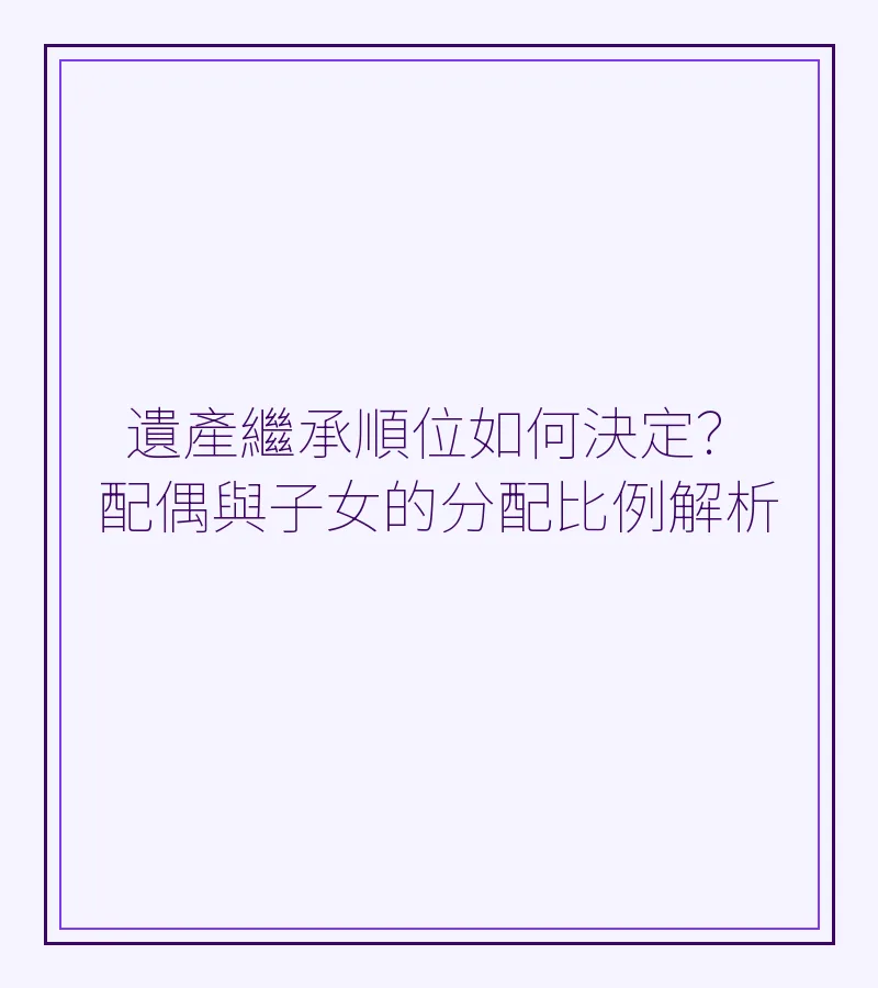 遺產繼承順位如何決定？配偶與子女的分配比例解析